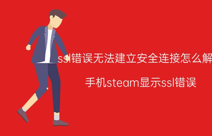 ssl错误无法建立安全连接怎么解决 手机steam显示ssl错误？